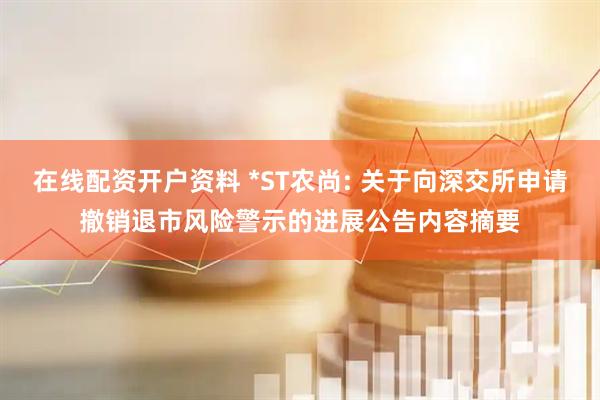 在线配资开户资料 *ST农尚: 关于向深交所申请撤销退市风险警示的进展公告内容摘要