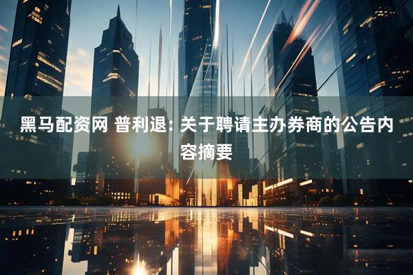 黑马配资网 普利退: 关于聘请主办券商的公告内容摘要