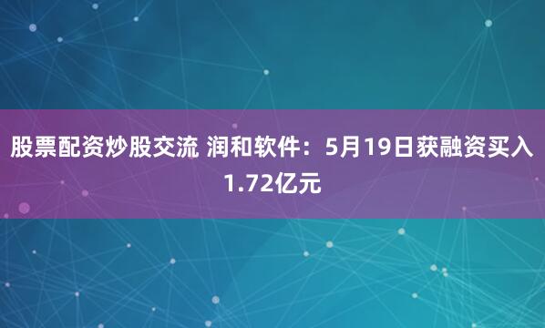 股票配资炒股交流 润和软件：5月19日获融资买入1.72亿元