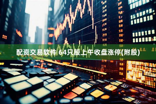 配资交易软件 64只股上午收盘涨停(附股)