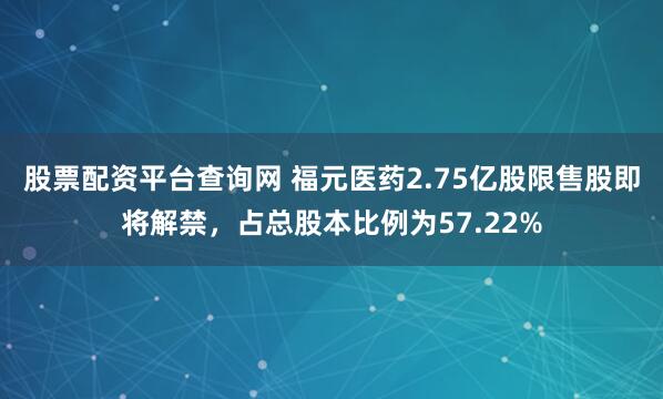 股票配资平台查询网 福元医药2.75亿股限售股即将解禁，占总股本比例为57.22%