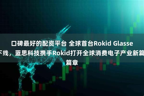 口碑最好的配资平台 全球首台Rokid Glasses下线，蓝思科技携手Rokid打开全球消费电子产业新篇章