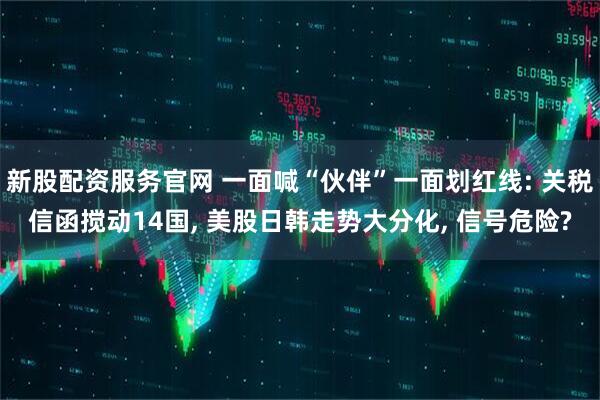 新股配资服务官网 一面喊“伙伴”一面划红线: 关税信函搅动14国, 美股日韩走势大分化, 信号危险?
