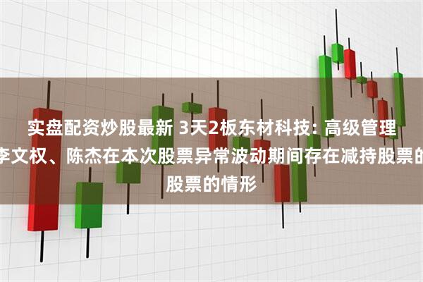 实盘配资炒股最新 3天2板东材科技: 高级管理人员李文权、陈杰在本次股票异常波动期间存在减持股票的情形