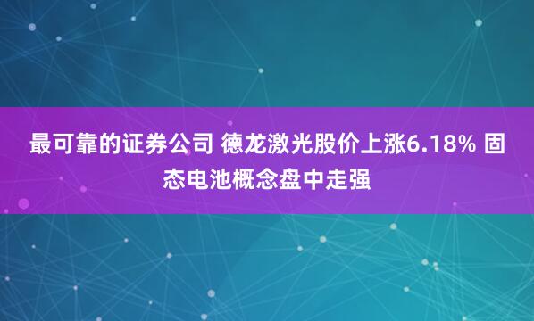 最可靠的证券公司 德龙激光股价上涨6.18% 固态电池概念盘中走强