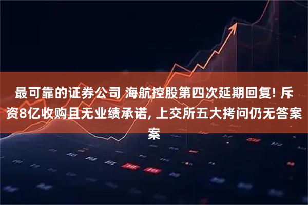 最可靠的证券公司 海航控股第四次延期回复! 斥资8亿收购且无业绩承诺, 上交所五大拷问仍无答案