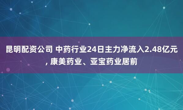 昆明配资公司 中药行业24日主力净流入2.48亿元, 康美药业、亚宝药业居前