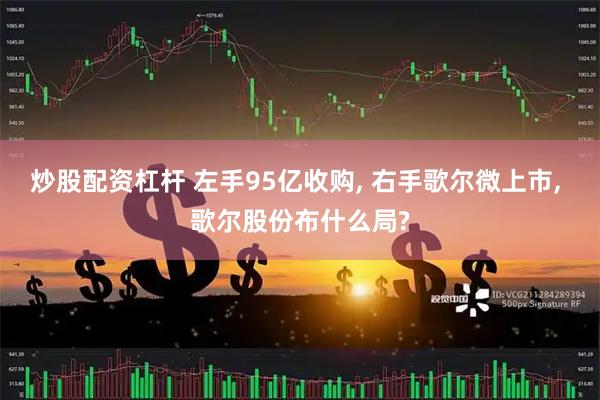 炒股配资杠杆 左手95亿收购, 右手歌尔微上市, 歌尔股份布什么局?