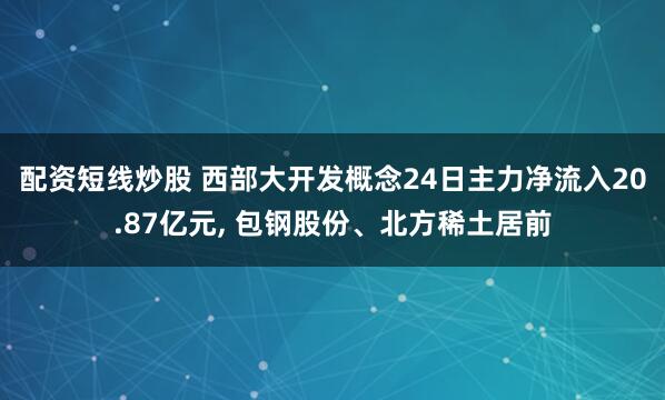 配资短线炒股 西部大开发概念24日主力净流入20.87亿元, 包钢股份、北方稀土居前
