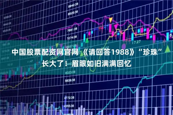 中国股票配资网官网 《请回答1988》“珍珠”长大了！眉眼如旧满满回忆