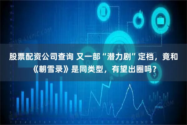 股票配资公司查询 又一部“潜力剧”定档，竟和《朝雪录》是同类型，有望出圈吗？