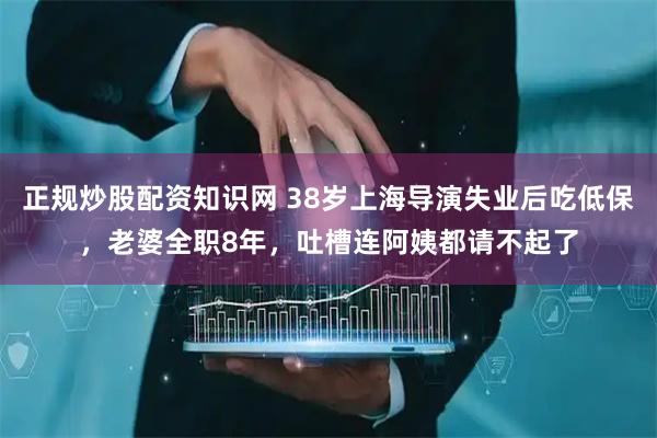 正规炒股配资知识网 38岁上海导演失业后吃低保，老婆全职8年，吐槽连阿姨都请不起了