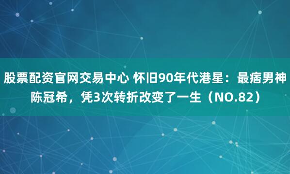 股票配资官网交易中心 怀旧90年代港星：最痞男神陈冠希，凭3次转折改变了一生（NO.82）