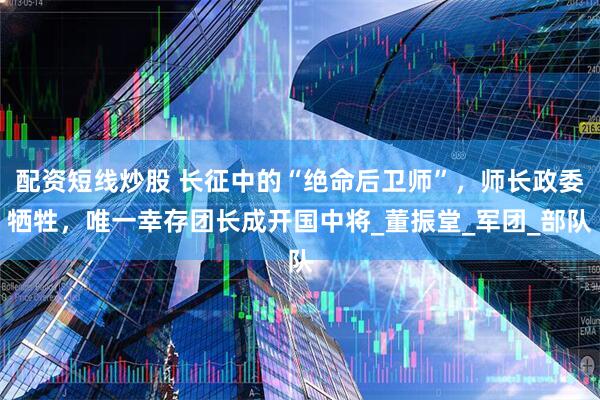 配资短线炒股 长征中的“绝命后卫师”，师长政委牺牲，唯一幸存团长成开国中将_董振堂_军团_部队