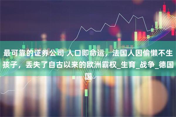 最可靠的证券公司 人口即命运，法国人因偷懒不生孩子，丢失了自古以来的欧洲霸权_生育_战争_德国