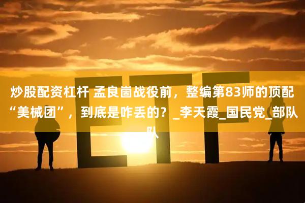 炒股配资杠杆 孟良崮战役前，整编第83师的顶配“美械团”，到底是咋丢的？_李天霞_国民党_部队