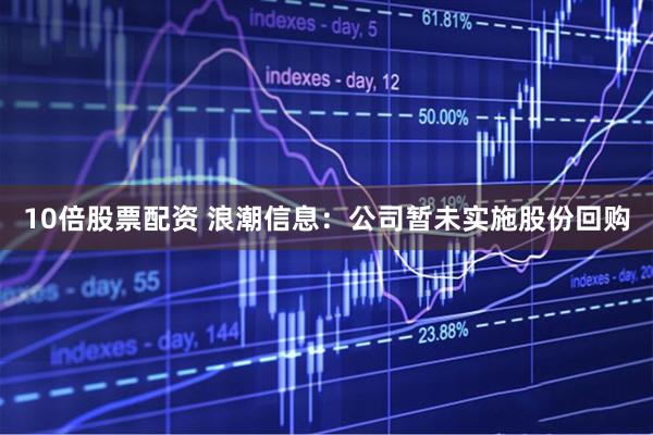 10倍股票配资 浪潮信息：公司暂未实施股份回购