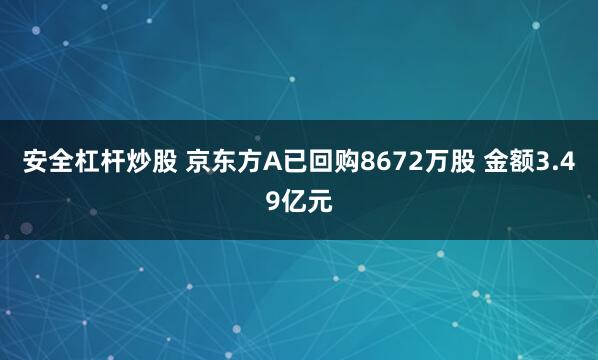 安全杠杆炒股 京东方A已回购8672万股 金额3.49亿元