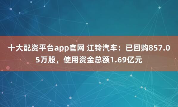十大配资平台app官网 江铃汽车：已回购857.05万股，使用资金总额1.69亿元