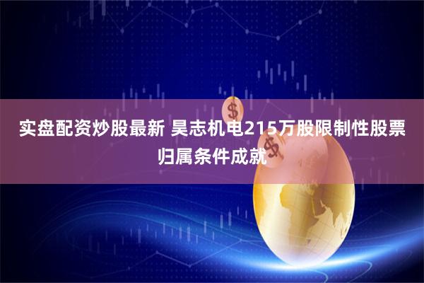 实盘配资炒股最新 昊志机电215万股限制性股票归属条件成就
