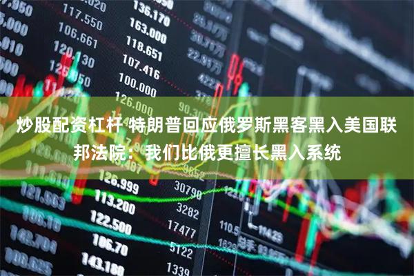 炒股配资杠杆 特朗普回应俄罗斯黑客黑入美国联邦法院：我们比俄更擅长黑入系统