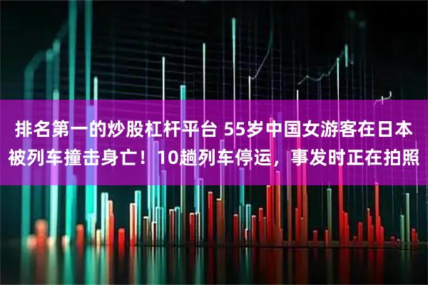 排名第一的炒股杠杆平台 55岁中国女游客在日本被列车撞击身亡！10趟列车停运，事发时正在拍照