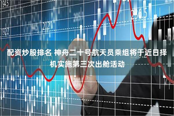配资炒股排名 神舟二十号航天员乘组将于近日择机实施第三次出舱活动