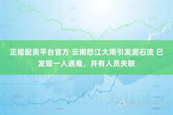 正规配资平台官方 云南怒江大雨引发泥石流 已发现一人遇难，并有人员失联