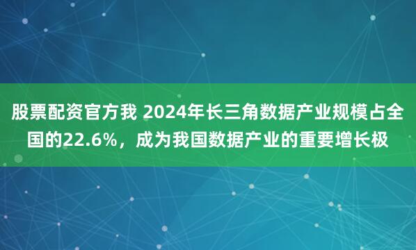 股票配资官方我 2024年长三角数据产业规模占全国的22.6%，成为我国数据产业的重要增长极
