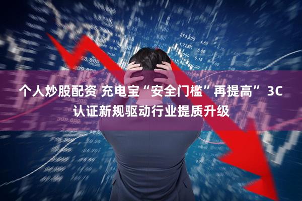 个人炒股配资 充电宝“安全门槛”再提高” 3C认证新规驱动行业提质升级