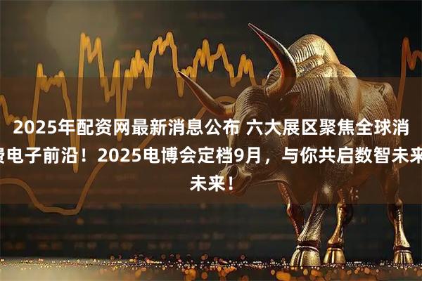 2025年配资网最新消息公布 六大展区聚焦全球消费电子前沿！2025电博会定档9月，与你共启数智未来！