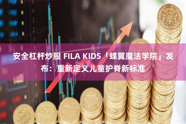 安全杠杆炒股 FILA KIDS「蝶翼魔法学院」发布：重新定义儿童护脊新标准