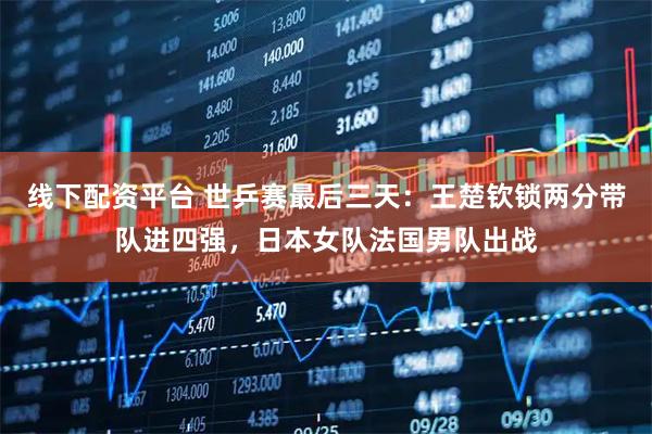 线下配资平台 世乒赛最后三天：王楚钦锁两分带队进四强，日本女队法国男队出战