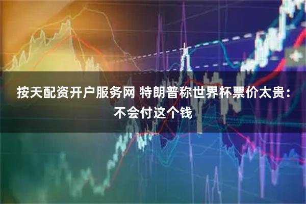 按天配资开户服务网 特朗普称世界杯票价太贵：不会付这个钱