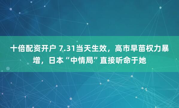十倍配资开户 7.31当天生效,高市早苗权力暴增,日本“中情局”直接听命于她