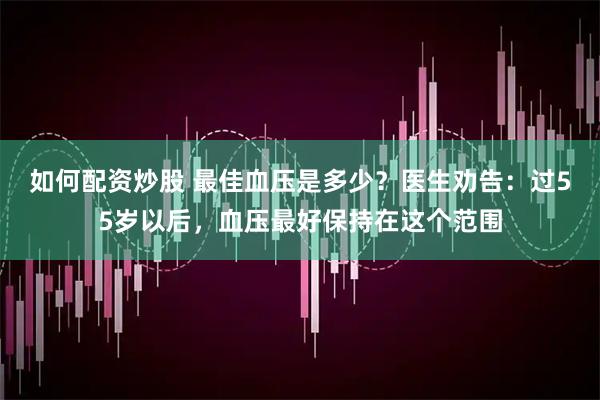 如何配资炒股 最佳血压是多少？医生劝告：过55岁以后，血压最好保持在这个范围