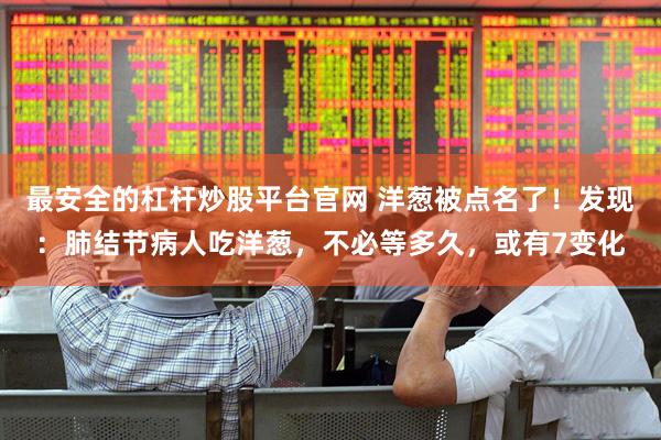 最安全的杠杆炒股平台官网 洋葱被点名了!发现:肺结节病人吃洋葱,不必等多久,或有7变化